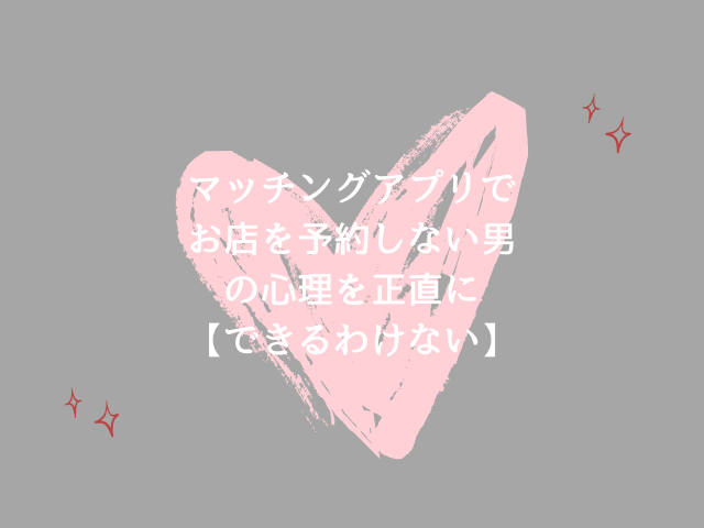 マッチングアプリでお店を予約しない男の心理を正直に【できるわけない】
