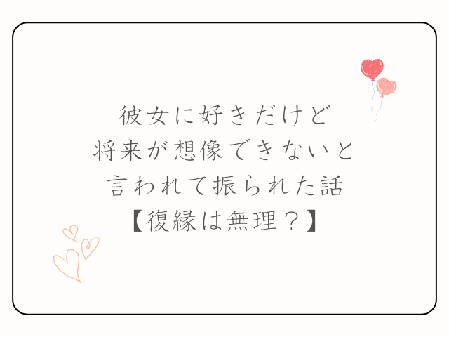彼女に好きだけど将来が想像できないと言われて振られた話【復縁は無理？】