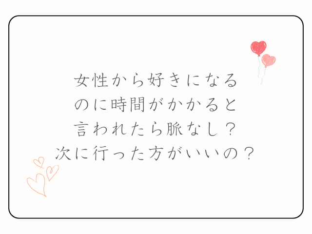 女性から好きになるのに時間がかかると言われたら脈なし？次に行った方がいいの？