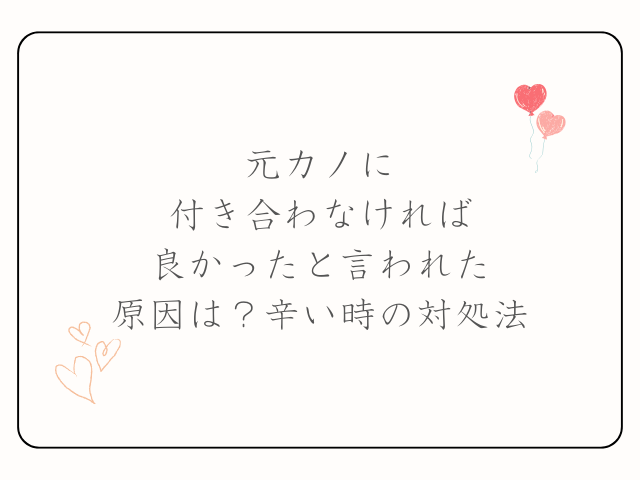 元カノに付き合わなければ良かったと言われた原因は？辛い時の対処法