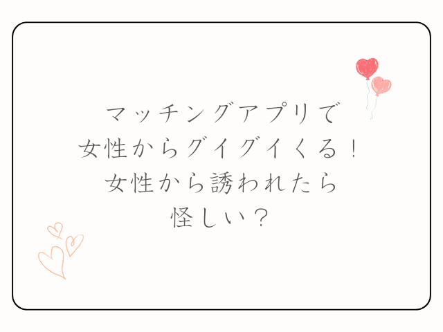 マッチングアプリで女性からグイグイくる！女性から誘われたら怪しい？